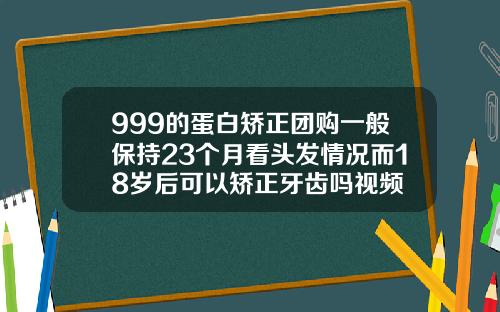 999的蛋白矫正团购一般保持23个月看头发情况而18岁后可以矫正牙齿吗视频