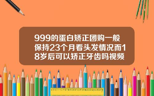 999的蛋白矫正团购一般保持23个月看头发情况而18岁后可以矫正牙齿吗视频