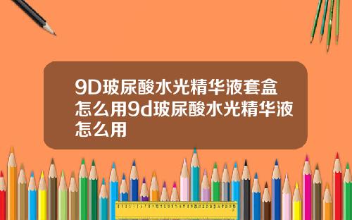 9D玻尿酸水光精华液套盒怎么用9d玻尿酸水光精华液怎么用