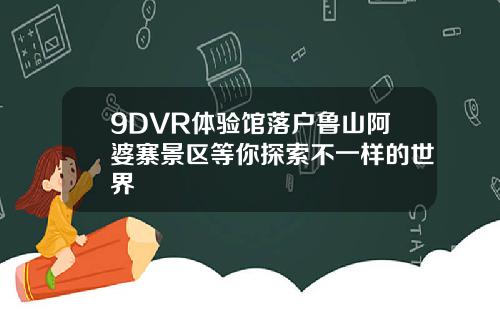 9DVR体验馆落户鲁山阿婆寨景区等你探索不一样的世界