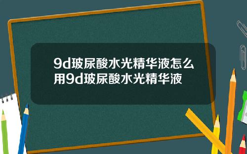 9d玻尿酸水光精华液怎么用9d玻尿酸水光精华液