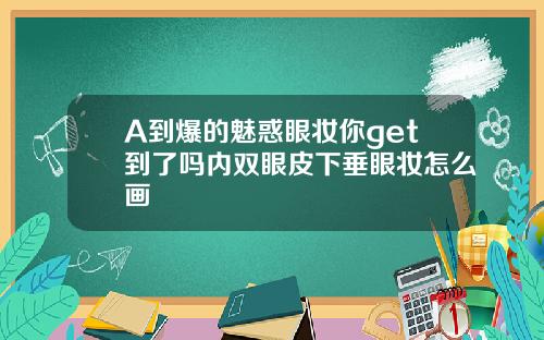 A到爆的魅惑眼妆你get到了吗内双眼皮下垂眼妆怎么画