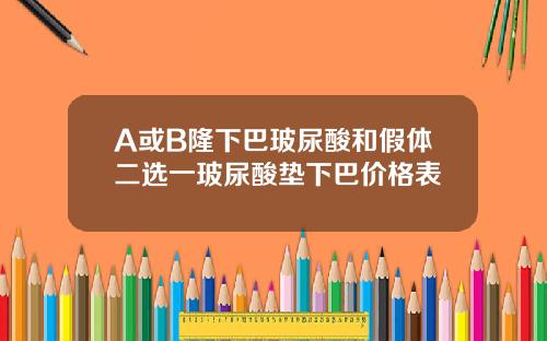 A或B隆下巴玻尿酸和假体二选一玻尿酸垫下巴价格表