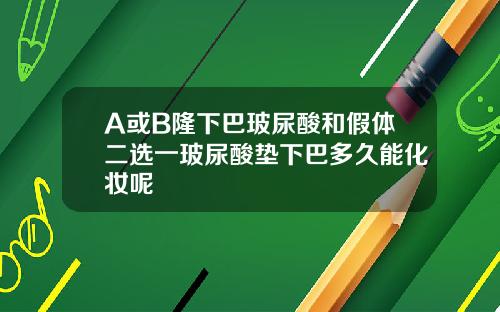 A或B隆下巴玻尿酸和假体二选一玻尿酸垫下巴多久能化妆呢