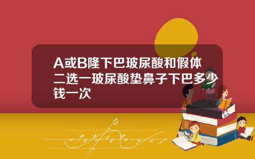 A或B隆下巴玻尿酸和假体二选一玻尿酸垫鼻子下巴多少钱一次