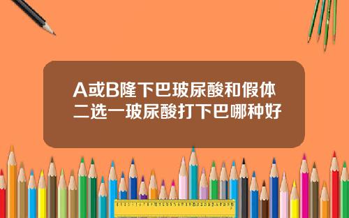 A或B隆下巴玻尿酸和假体二选一玻尿酸打下巴哪种好