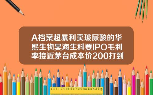 A档案超暴利卖玻尿酸的华熙生物昊海生科要IPO毛利率接近茅台成本价200打到脸上价格飙涨30倍宝尼达玻尿酸价格一支多少