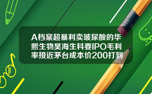 A档案超暴利卖玻尿酸的华熙生物昊海生科要IPO毛利率接近茅台成本价200打到脸上价格飙涨30倍宝尼达玻尿酸生产厂家地址
