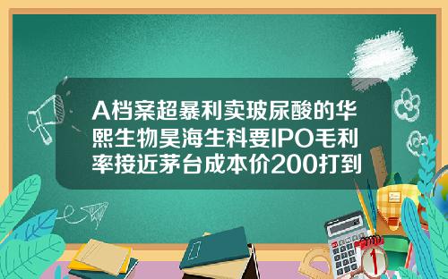 A档案超暴利卖玻尿酸的华熙生物昊海生科要IPO毛利率接近茅台成本价200打到脸上价格飙涨30倍宝尼达玻尿酸隆鼻价格
