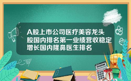 A股上市公司医疗美容龙头股国内排名第一业绩营收稳定增长国内隆鼻医生排名