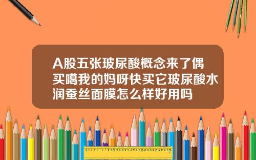 A股五张玻尿酸概念来了偶买噶我的妈呀快买它玻尿酸水润蚕丝面膜怎么样好用吗