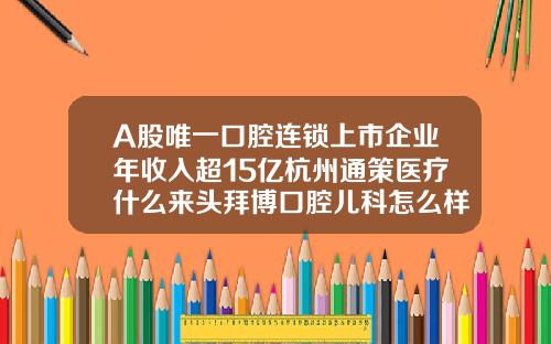A股唯一口腔连锁上市企业年收入超15亿杭州通策医疗什么来头拜博口腔儿科怎么样