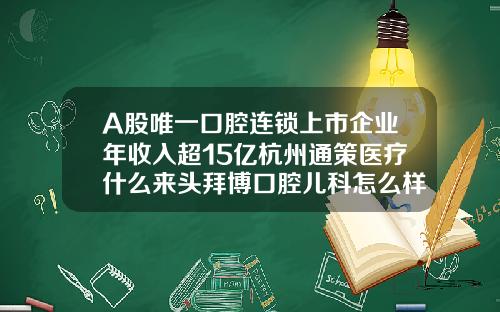 A股唯一口腔连锁上市企业年收入超15亿杭州通策医疗什么来头拜博口腔儿科怎么样
