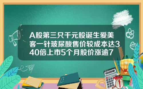 A股第三只千元股诞生爱美客一针玻尿酸售价较成本达340倍上市5个月股价涨逾7倍宝尼达玻尿酸一针多少钱一支