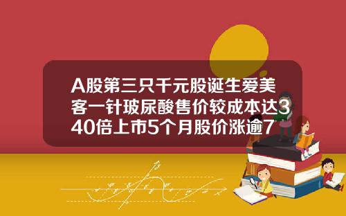 A股第三只千元股诞生爱美客一针玻尿酸售价较成本达340倍上市5个月股价涨逾7倍宝尼达玻尿酸一针多少钱一支