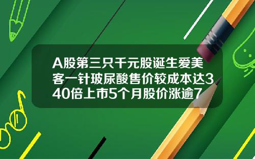 A股第三只千元股诞生爱美客一针玻尿酸售价较成本达340倍上市5个月股价涨逾7倍爱芙莱玻尿酸一针要多少钱