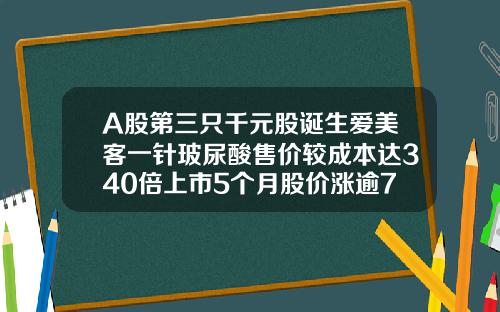 A股第三只千元股诞生爱美客一针玻尿酸售价较成本达340倍上市5个月股价涨逾7倍爱芙莱玻尿酸的价格多少元一支成本价