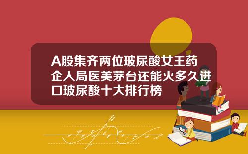 A股集齐两位玻尿酸女王药企入局医美茅台还能火多久进口玻尿酸十大排行榜