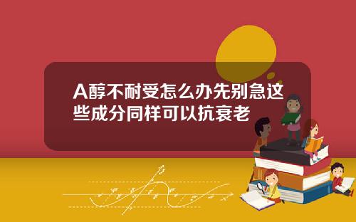 A醇不耐受怎么办先别急这些成分同样可以抗衰老
