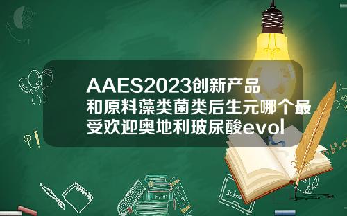 AAES2023创新产品和原料藻类菌类后生元哪个最受欢迎奥地利玻尿酸evolution