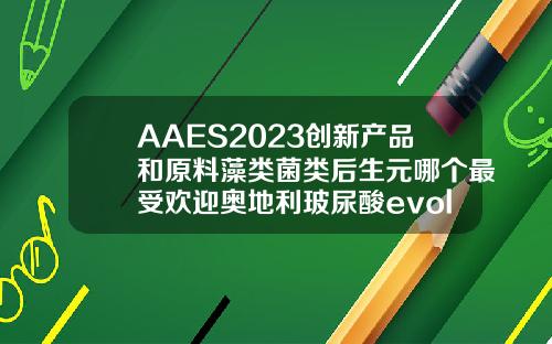AAES2023创新产品和原料藻类菌类后生元哪个最受欢迎奥地利玻尿酸evolution