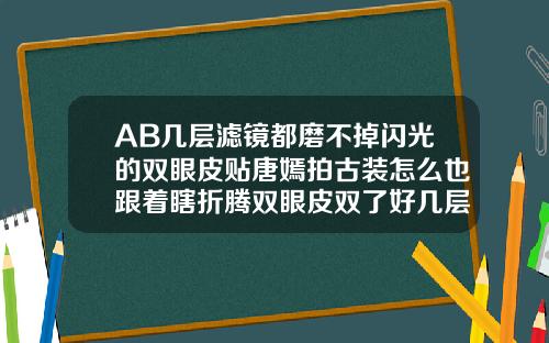 AB几层滤镜都磨不掉闪光的双眼皮贴唐嫣拍古装怎么也跟着瞎折腾双眼皮双了好几层怎么办
