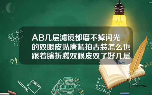 AB几层滤镜都磨不掉闪光的双眼皮贴唐嫣拍古装怎么也跟着瞎折腾双眼皮双了好几层怎么办