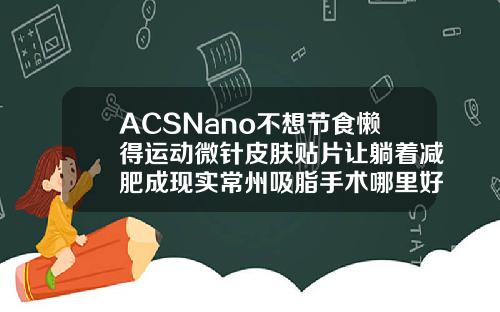 ACSNano不想节食懒得运动微针皮肤贴片让躺着减肥成现实常州吸脂手术哪里好一点