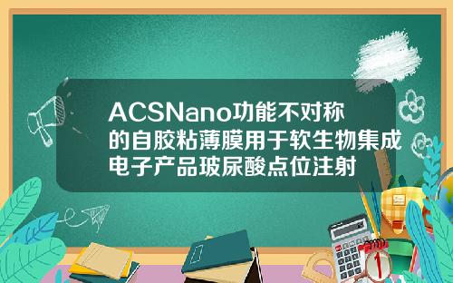 ACSNano功能不对称的自胶粘薄膜用于软生物集成电子产品玻尿酸点位注射