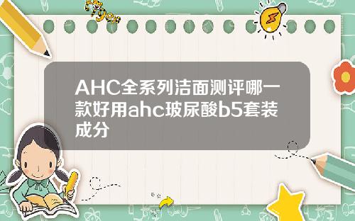 AHC全系列洁面测评哪一款好用ahc玻尿酸b5套装成分