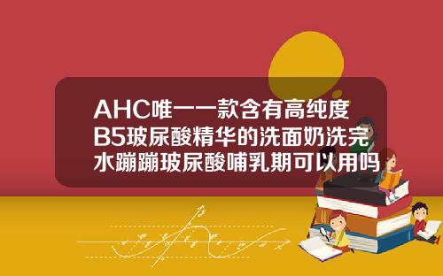 AHC唯一一款含有高纯度B5玻尿酸精华的洗面奶洗完水蹦蹦玻尿酸哺乳期可以用吗精华
