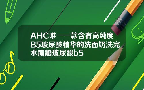 AHC唯一一款含有高纯度B5玻尿酸精华的洗面奶洗完水蹦蹦玻尿酸b5