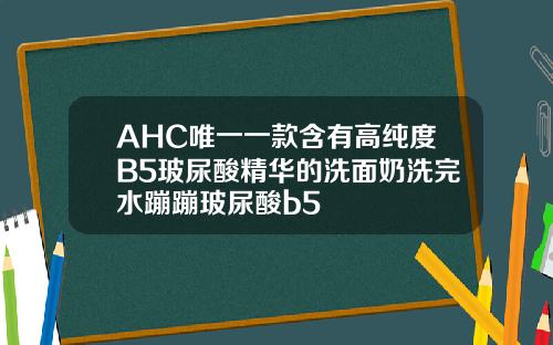 AHC唯一一款含有高纯度B5玻尿酸精华的洗面奶洗完水蹦蹦玻尿酸b5