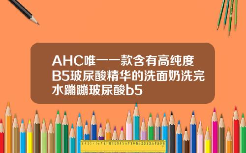 AHC唯一一款含有高纯度B5玻尿酸精华的洗面奶洗完水蹦蹦玻尿酸b5