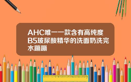 AHC唯一一款含有高纯度B5玻尿酸精华的洗面奶洗完水蹦蹦