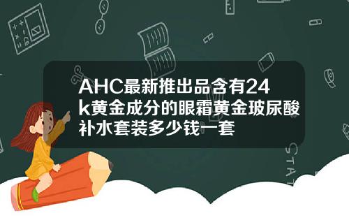 AHC最新推出品含有24k黄金成分的眼霜黄金玻尿酸补水套装多少钱一套