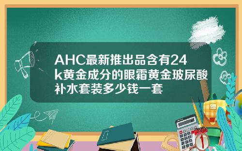 AHC最新推出品含有24k黄金成分的眼霜黄金玻尿酸补水套装多少钱一套
