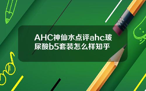AHC神仙水点评ahc玻尿酸b5套装怎么样知乎