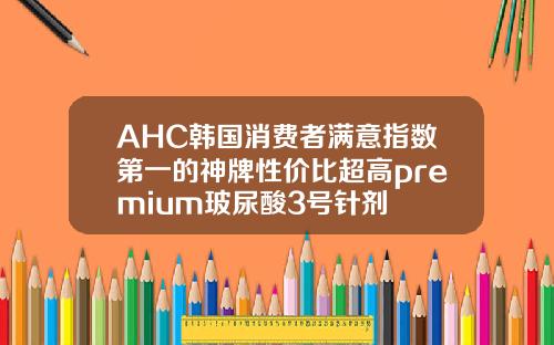 AHC韩国消费者满意指数第一的神牌性价比超高premium玻尿酸3号针剂