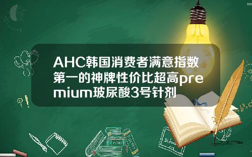 AHC韩国消费者满意指数第一的神牌性价比超高premium玻尿酸3号针剂