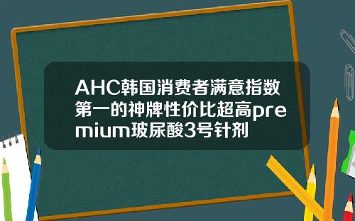 AHC韩国消费者满意指数第一的神牌性价比超高premium玻尿酸3号针剂