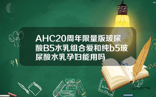 AHC20周年限量版玻尿酸B5水乳组合爱和纯b5玻尿酸水乳孕妇能用吗