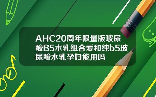 AHC20周年限量版玻尿酸B5水乳组合爱和纯b5玻尿酸水乳孕妇能用吗