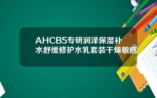 AHCB5专研润泽保湿补水舒缓修护水乳套装干燥敏感
