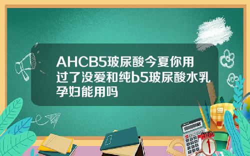 AHCB5玻尿酸今夏你用过了没爱和纯b5玻尿酸水乳孕妇能用吗