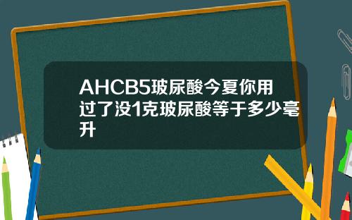 AHCB5玻尿酸今夏你用过了没1克玻尿酸等于多少毫升