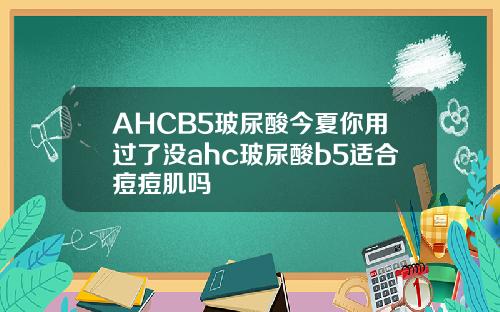 AHCB5玻尿酸今夏你用过了没ahc玻尿酸b5适合痘痘肌吗