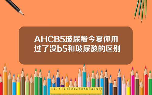 AHCB5玻尿酸今夏你用过了没b5和玻尿酸的区别