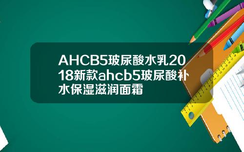 AHCB5玻尿酸水乳2018新款ahcb5玻尿酸补水保湿滋润面霜