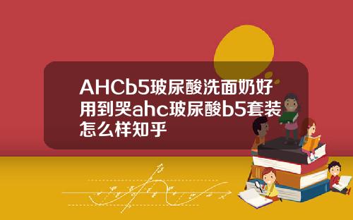 AHCb5玻尿酸洗面奶好用到哭ahc玻尿酸b5套装怎么样知乎